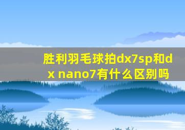 胜利羽毛球拍dx7sp和dx nano7有什么区别吗